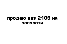 продаю ваз 2109 на запчасти 